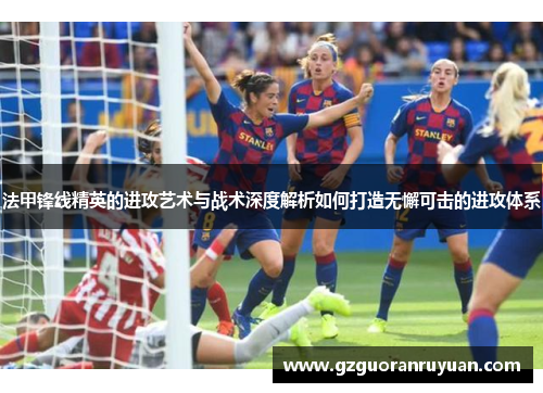 法甲锋线精英的进攻艺术与战术深度解析如何打造无懈可击的进攻体系