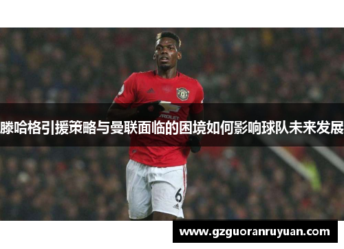 滕哈格引援策略与曼联面临的困境如何影响球队未来发展