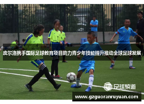 皮尔洛携手国际足球教育项目助力青少年技能提升推动全球足球发展