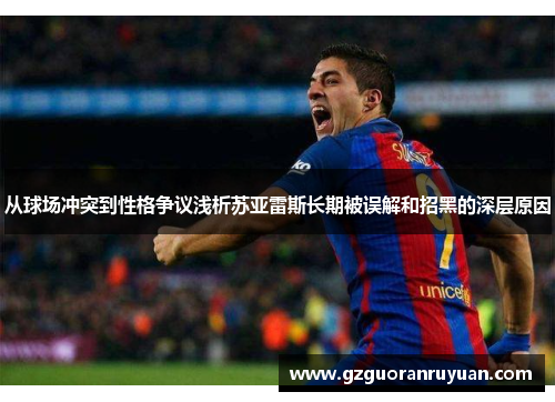 从球场冲突到性格争议浅析苏亚雷斯长期被误解和招黑的深层原因