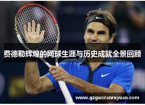 费德勒辉煌的网球生涯与历史成就全景回顾