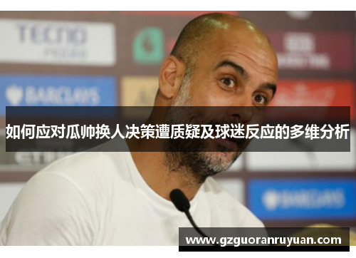 如何应对瓜帅换人决策遭质疑及球迷反应的多维分析 如何应对瓜帅换人决策遭质疑及球迷反应的多维分析