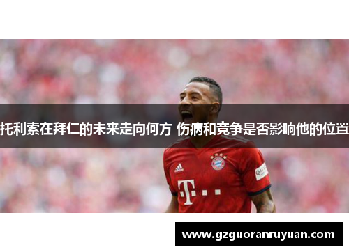 托利索在拜仁的未来走向何方 伤病和竞争是否影响他的位置